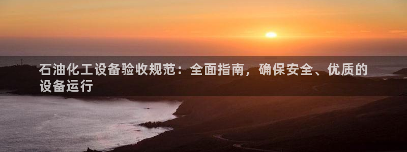 新城平台游戏：石油化工设备验收规范：全面指南，确保