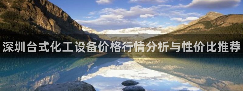 新城平台游戏：深圳台式化工设备价格行情分析与性价比