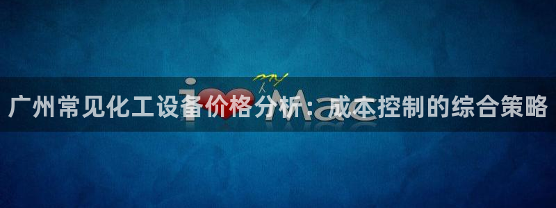 新城平台注册登录地址在哪：广州常见化工设备价格分析