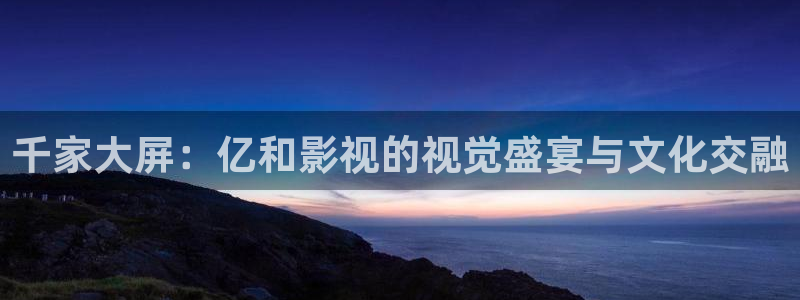 驰策电影院电影：千家大屏：亿和影视的视觉盛宴与文化交融