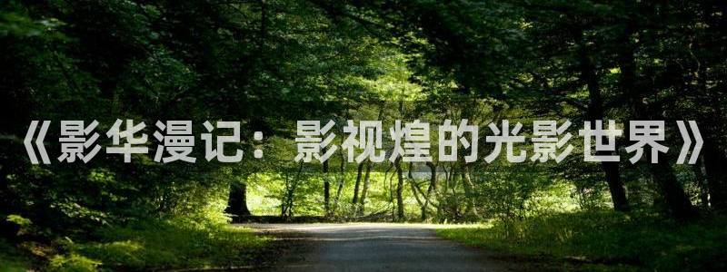 驰策驰影院红桃国际：《影华漫记：影视煌的光影世界》