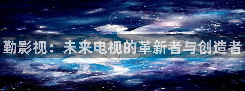 策驰策驰影院：勤影视：未来电视的革新者与创造者