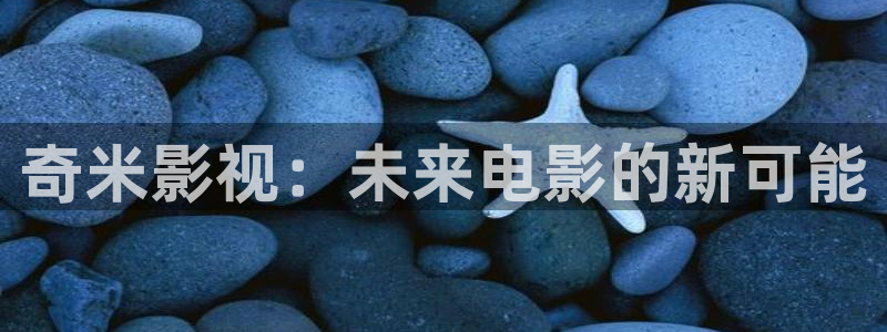 驰策驰影院 电视剧：奇米影视：未来电影的新可能